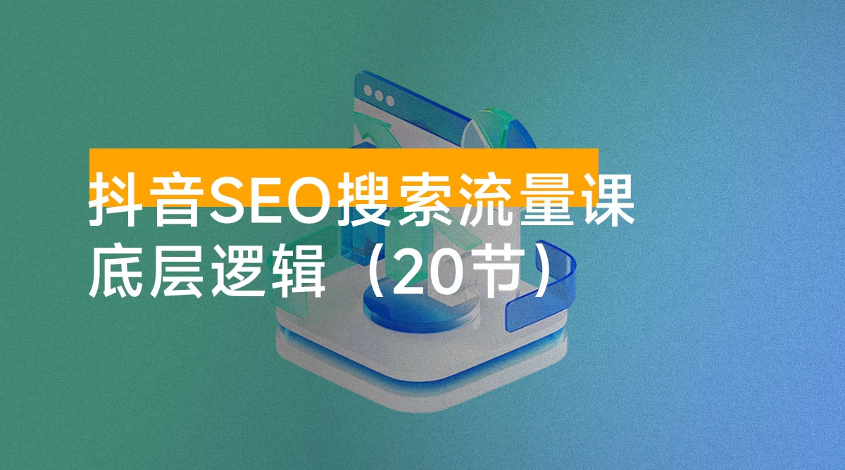 抖音 SEO 搜索流量课,带你了解抖音 SEO 的底层逻辑(20节)