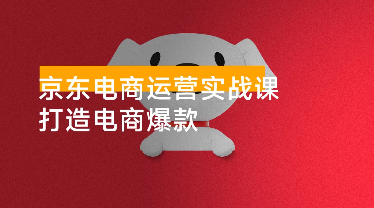 京东电商运营实战课,传授开店、运营、营销技巧,快速上手,打造电商爆款