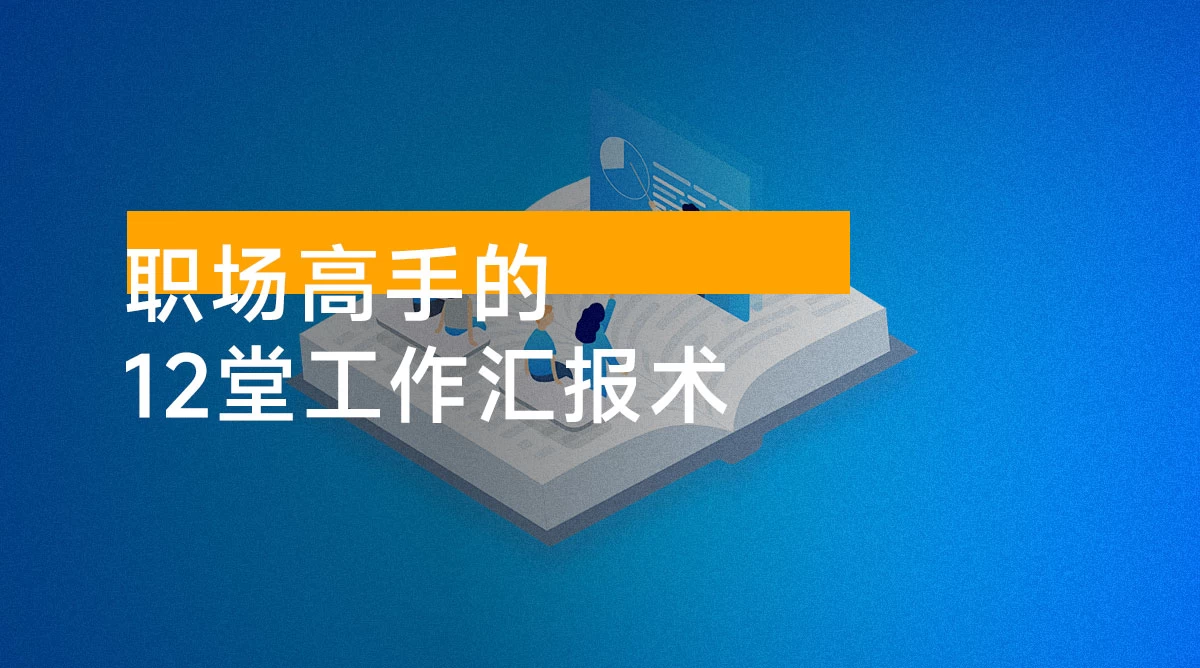 职场高手的 12 堂工作汇报术,让每一次汇报成为你价值的放大器