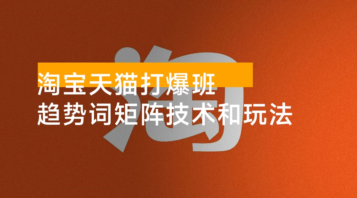 淘宝天猫打爆班:原创高阶技术第 63 期,趋势词矩阵技术和玩法