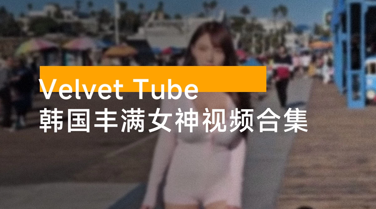 韩国丰满女神「Velvet Tube」油管视频合集(186 个视频,10.5 G )