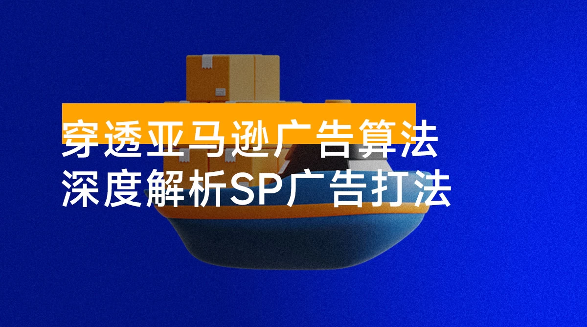 穿透亚马逊广告算法,深度解析 SP 广告打法,搭建高效广告架构,提升广告效果