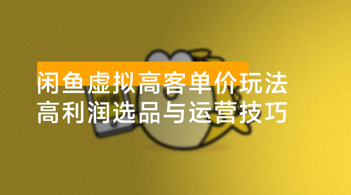 闲鱼虚拟高客单价玩法:解锁高利润选品与运营技巧,助你日赚千元!
