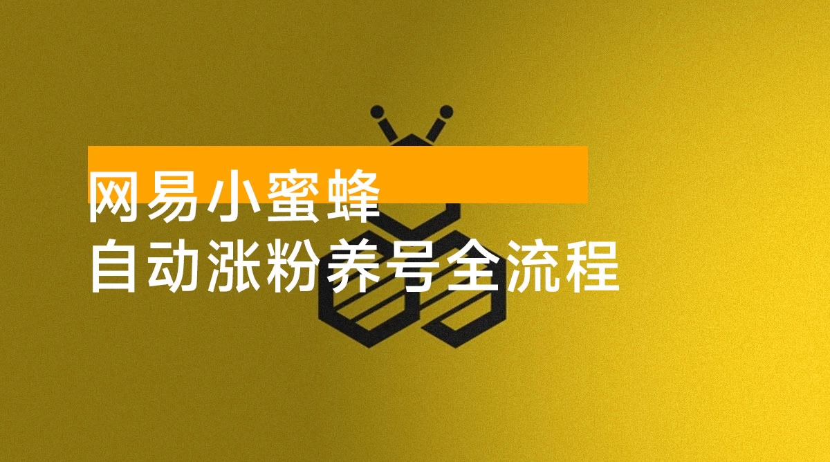 网易小蜜蜂:自动涨粉养号全流程完整攻略