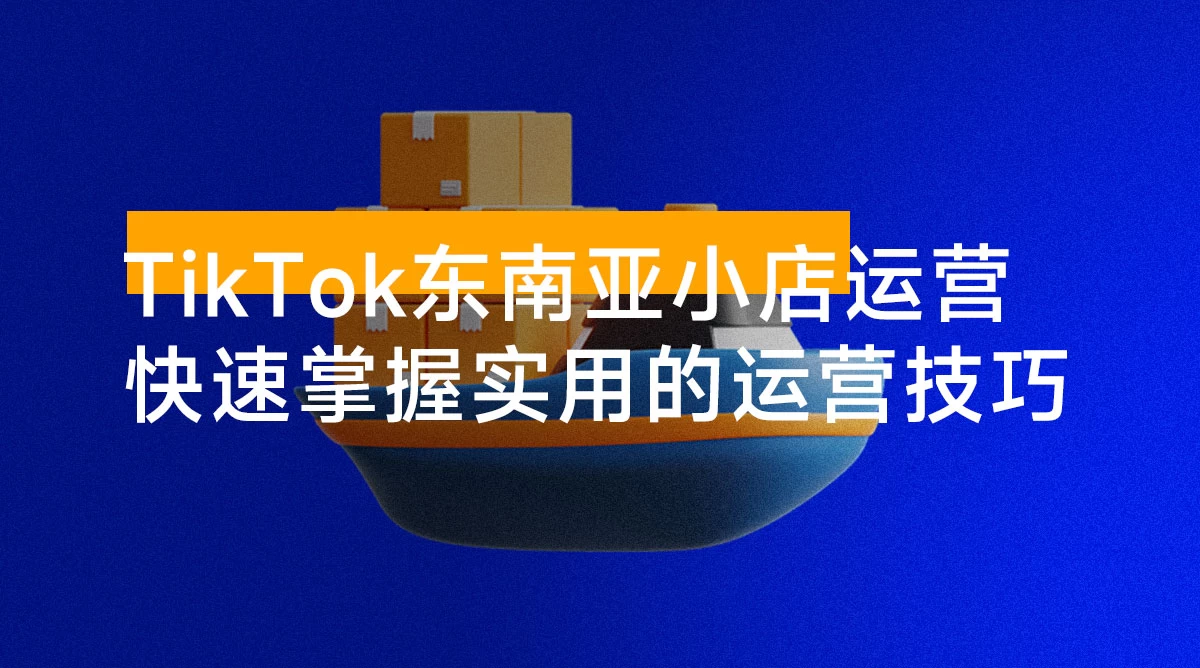 TikTok 东南亚小店运营,TK 跨境小店教程让学员能快速掌握实用的运营技巧