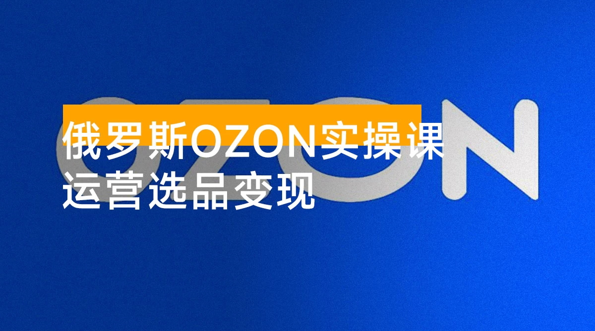 俄罗斯 OZON 本土店实操课,OZON 本土店运营选品变现
