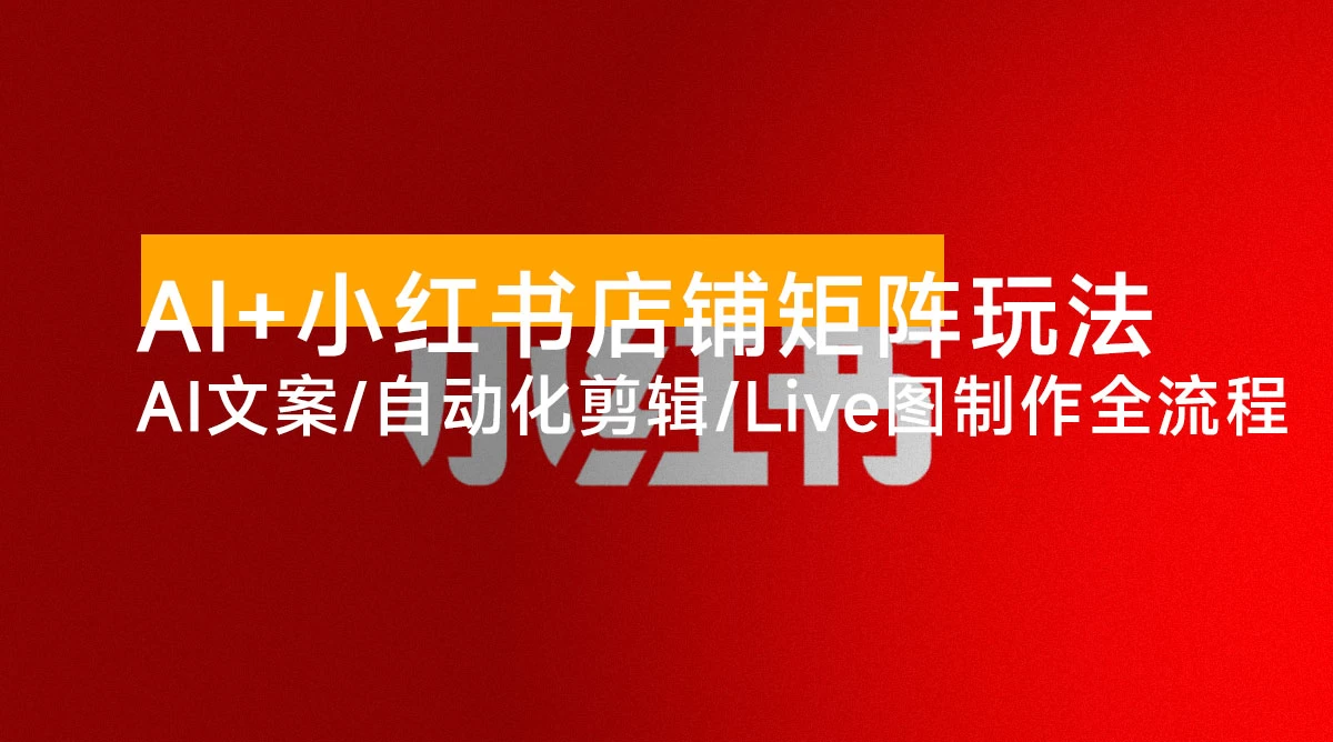 AI + 小红书店铺矩阵玩法：AI 文案 / 自动化剪辑 / Live 图制作全流程，日销 5000+